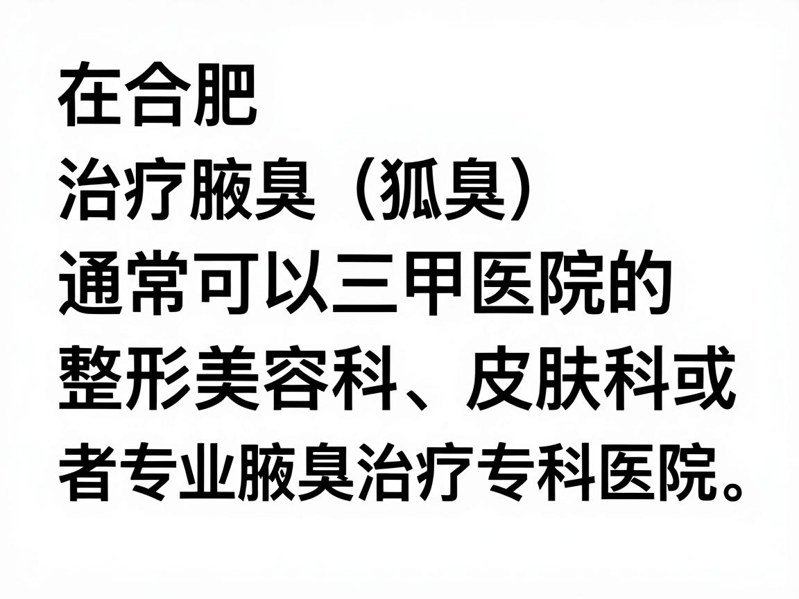 在合肥，治疗腋臭（狐臭）通常可以选择三甲医院的整形美容科、皮肤科，或者专业腋臭治疗专科医院。以下是一些口碑较好、技术较为成熟的医院选择，供你参考