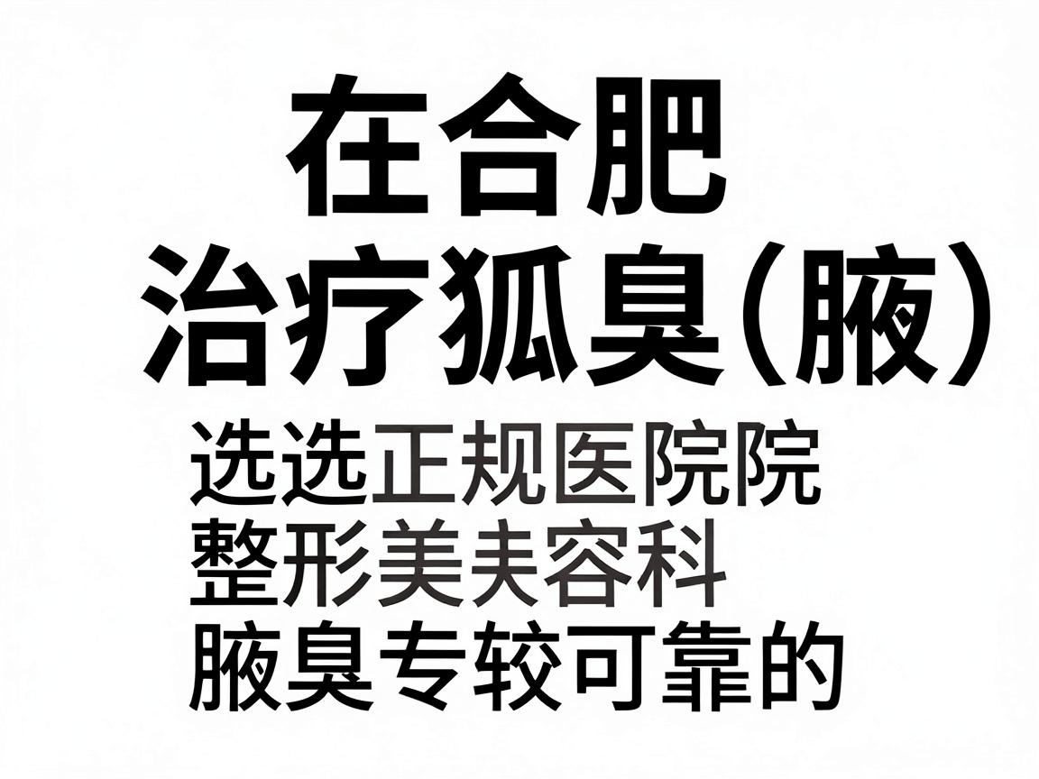 在合肥,治疗狐臭(腋臭)选择正规医院的整形美容科、皮肤科或腋臭专科是比较可靠的。以下是合肥地区口碑较好、技术成熟的几家医院供你参考 在合肥,治疗狐臭(腋臭)选择正规医院的整形美容科、皮肤科或腋臭专科是比较可靠的。以下是合肥地区口碑较好、技术成熟的几家医院供你参考