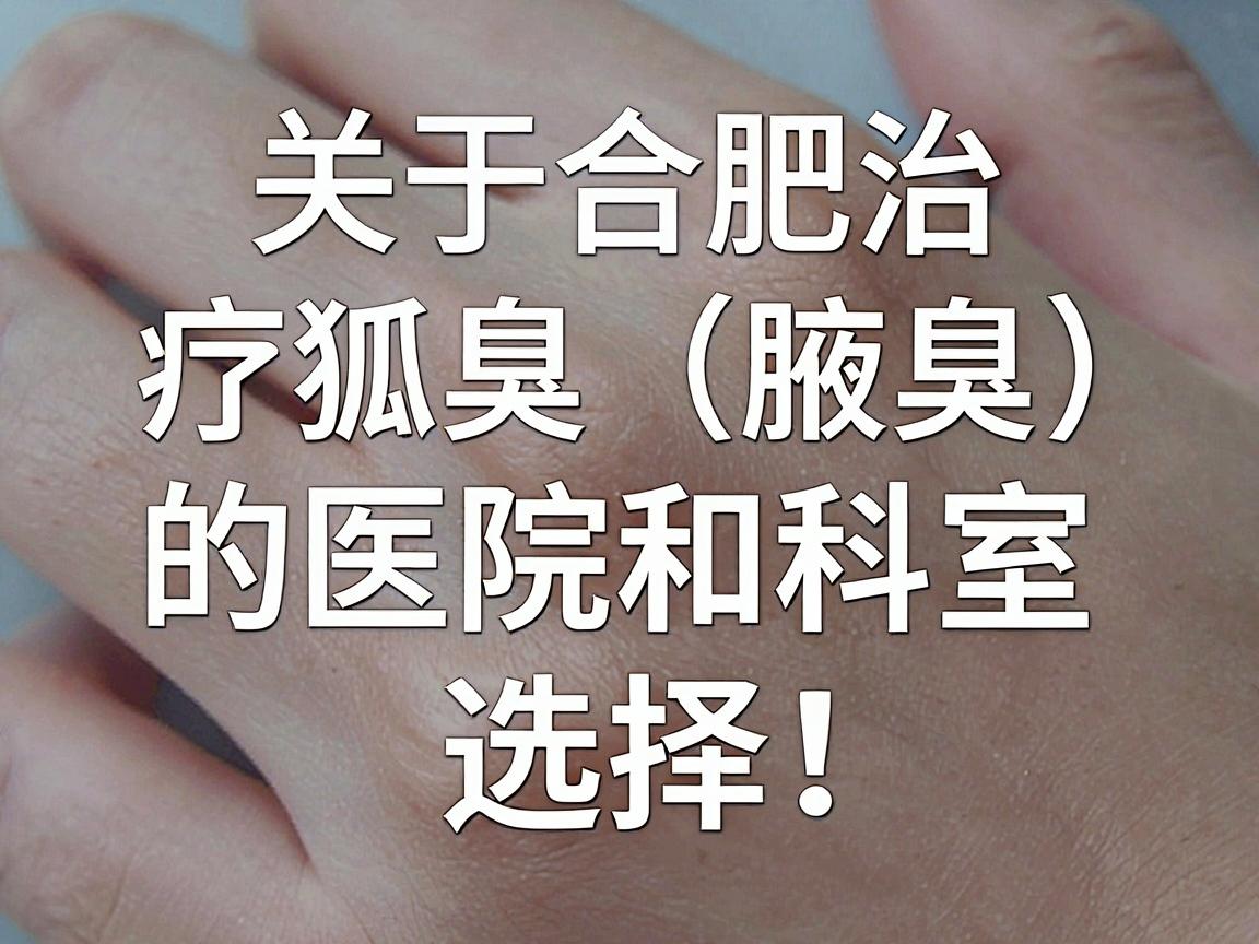 关于合肥治疗狐臭（腋臭）的医院和科室选择，以下是一些参考建议，供你理性评估