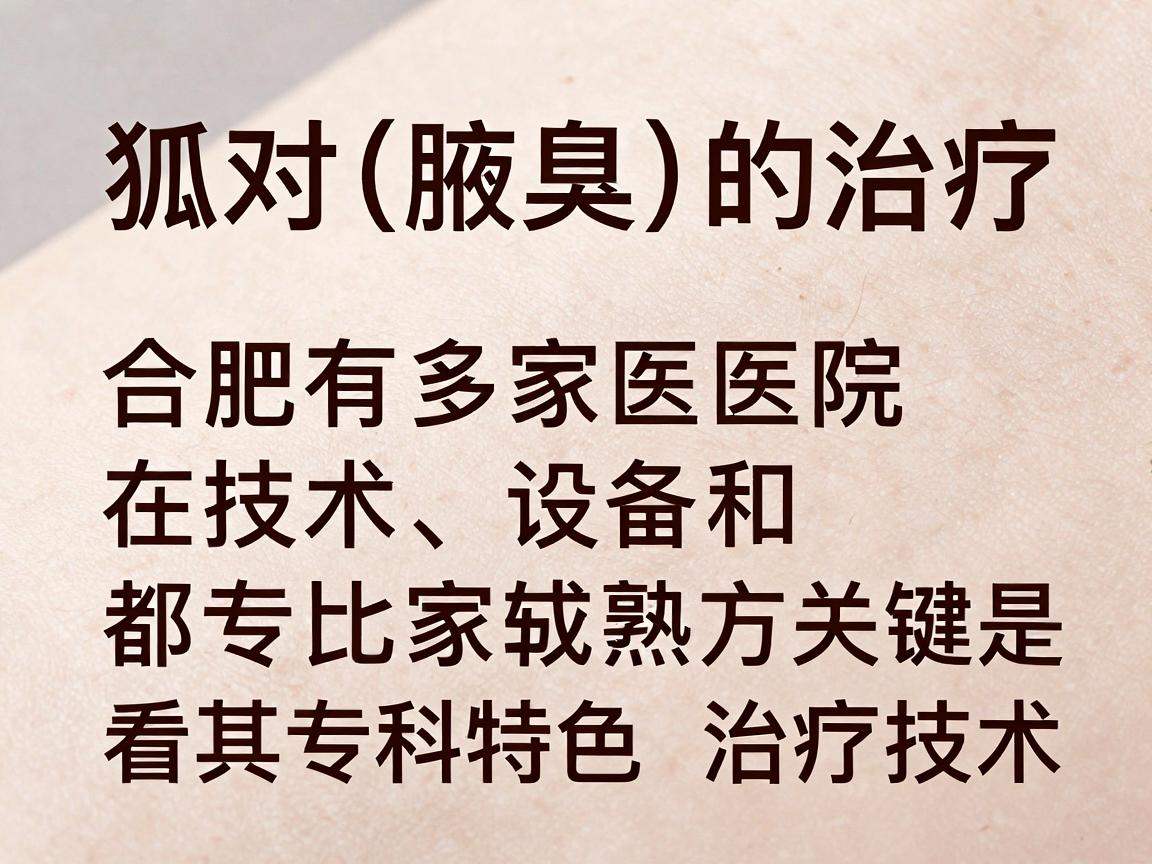 针对狐臭(腋臭)的治疗,合肥有多家医院在技术、设备和专家经验方面都比较成熟。选择医院时,关键是看其专科特色和治疗技术。以下是合肥地区治疗狐臭效果较好的医院分类推荐 针对狐臭(腋臭)的治疗,合肥有多家医院在技术、设备和专家经验方面都比较成熟。选择医院时,关键是看其专科特色和治疗技术。以下是合肥地区治疗狐臭效果较好的医院分类推荐