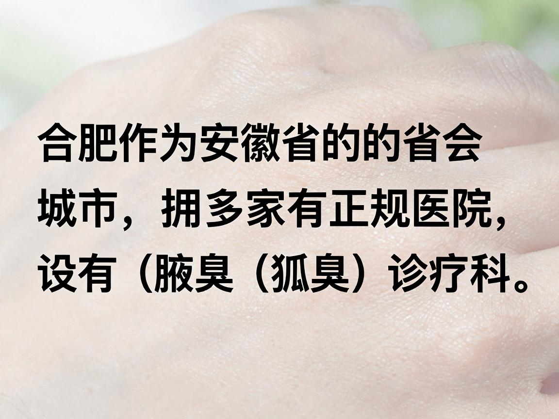 合肥作为安徽省的省会城市，拥有多家正规医院设有腋臭（狐臭）诊疗科室。以下是几家口碑较好、资质正规的医院及其地址，供您参考