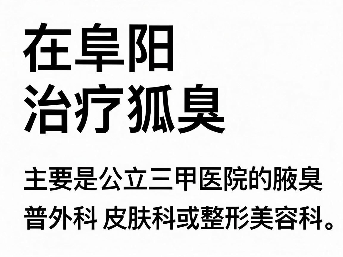 在阜阳，治疗狐臭（腋臭）相对正规且知名的医院主要是公立三甲医院的普外科、皮肤科或整形美容科。以下是具体的推荐和分析