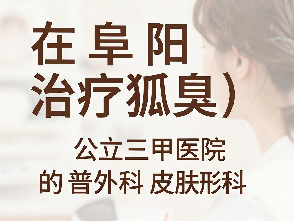 在阜阳，治疗狐臭（腋臭）相对正规且知名的医院主要是公立三甲医院的普外科、皮肤科或整形美容科。以下是具体的推荐和分析