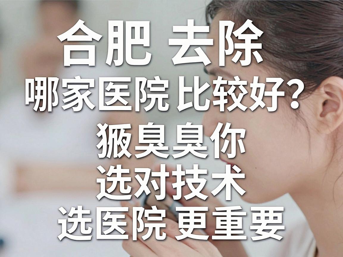 合肥去除狐臭哪家医院比较好？合肥腋臭专科医生告诉你，选对技术比选医院更重要