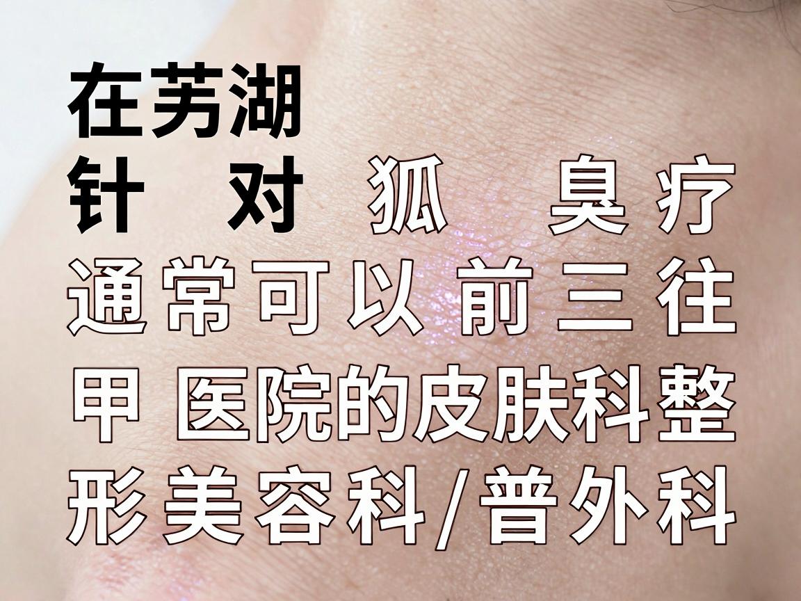 在芜湖，针对狐臭（腋臭）的治疗，通常可以前往三甲医院的皮肤科或整形美容科/普外科。以下是一些当地比较权威且常见的医院选择，你可以根据自身情况（如是否医保、是否需要微创手术）进行参考