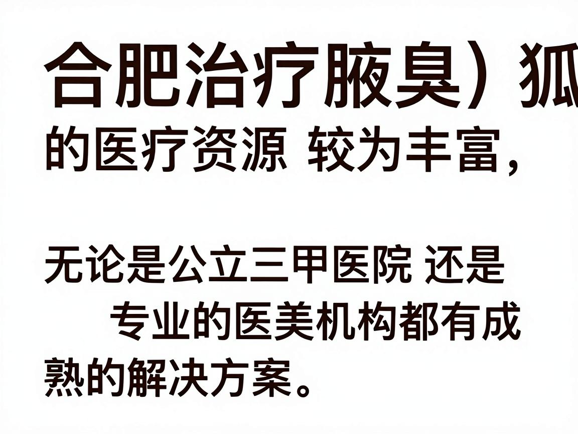 合肥治疗腋臭（狐臭）的医疗资源较为丰富，无论是公立三甲医院还是专业的医美机构都有成熟的解决方案。以下是针对合肥地区的详细就医指南和治疗建议