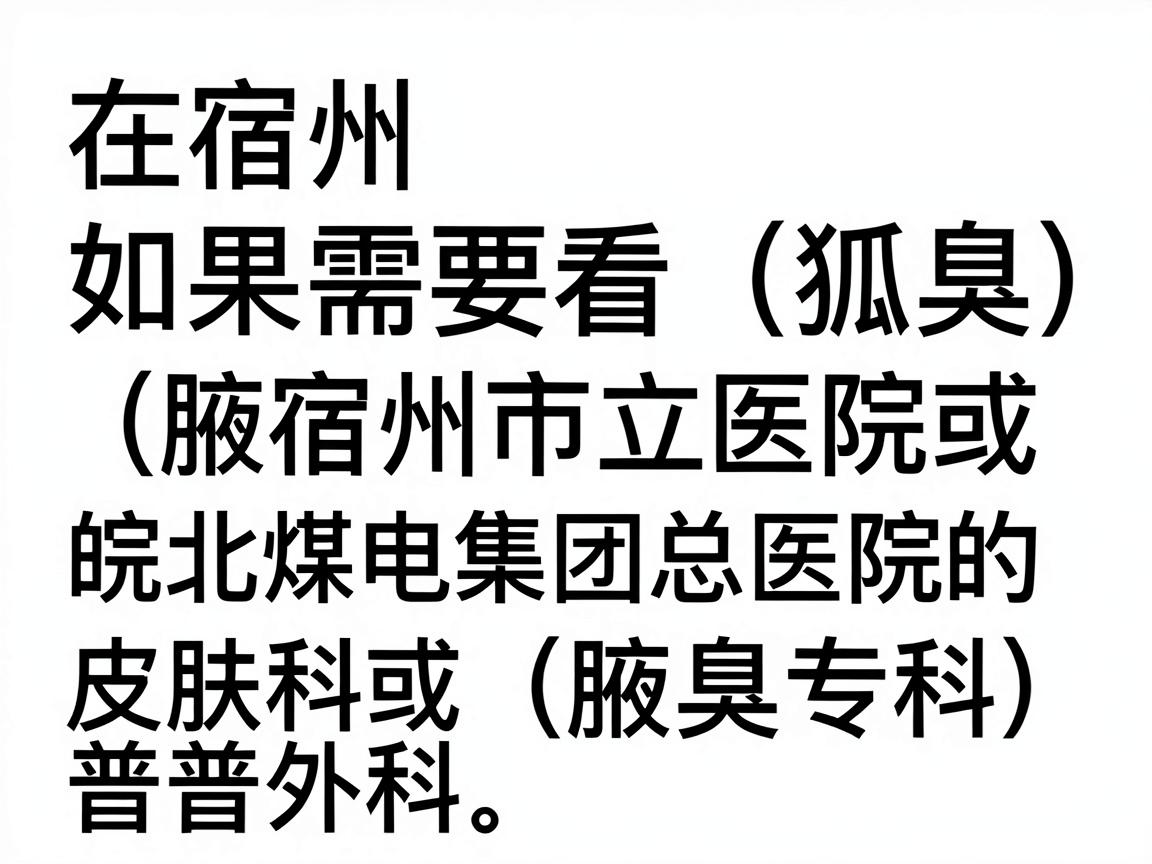 在宿州，如果需要看狐臭（腋臭）问题，建议优先选择宿州市立医院或皖北煤电集团总医院的皮肤科或普外科（腋臭专科）以下是具体说明