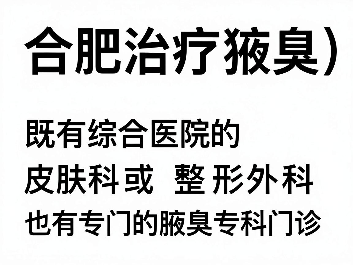 合肥治疗腋臭（狐臭）的医院选择较多，既有综合医院的皮肤科或整形外科，也有专门的腋臭专科门诊。以下是部分口碑较好的医院及其相关科室，供你参考