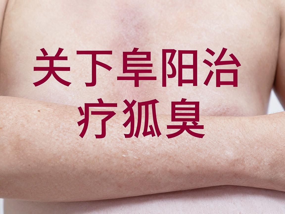 关于阜阳治疗狐臭的医院选择，由于医疗机构的资质、技术设备以及医生经验会随时间变化，我的知识库无法提供实时的、动态的排名或推荐