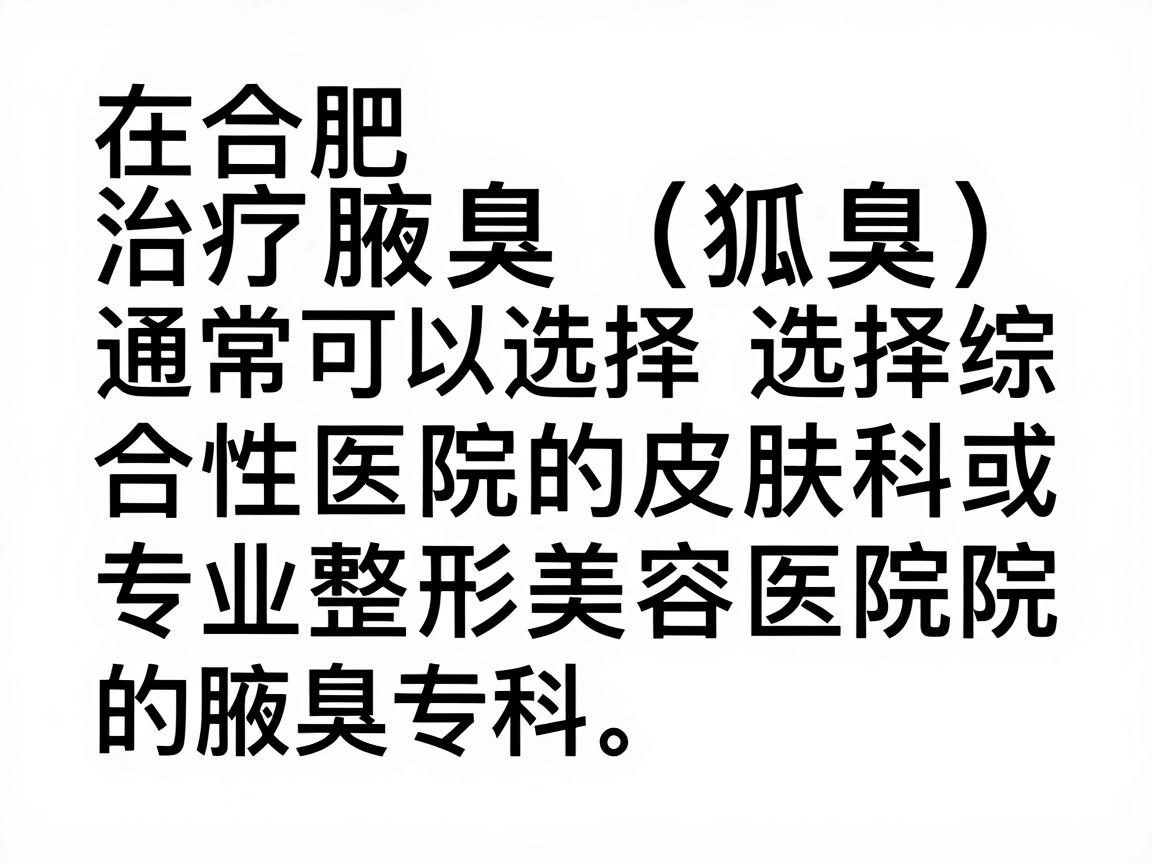 在合肥，治疗腋臭（狐臭）通常可以选择综合性医院的皮肤科或专业整形美容医院的腋臭专科。以下是合肥地区口碑较好、技术比较成熟的几家医院供你参考（排名不分先后）