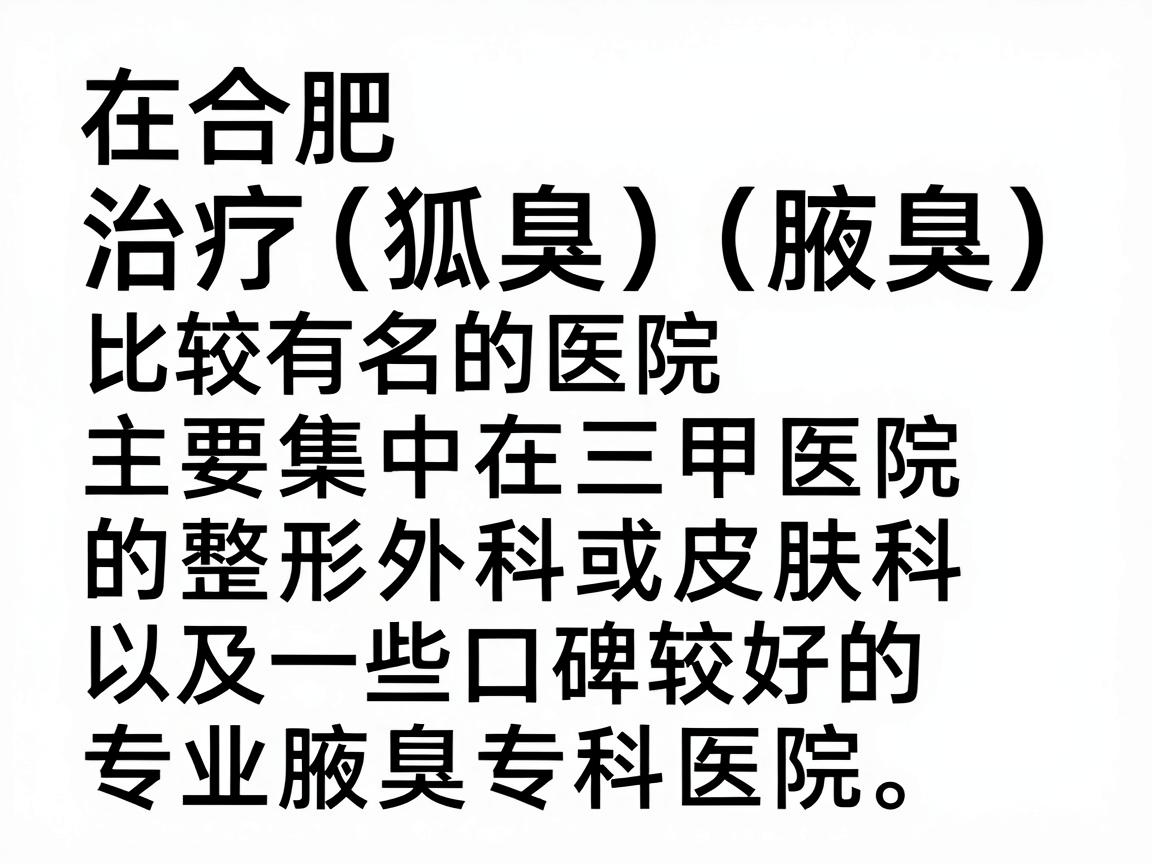 在合肥，治疗狐臭（腋臭）比较有名的医院主要集中在三甲医院的整形外科或皮肤科，以及一些口碑较好的专业腋臭专科医院。以下是综合医院实力、医生技术和患者口碑整理的推荐名单