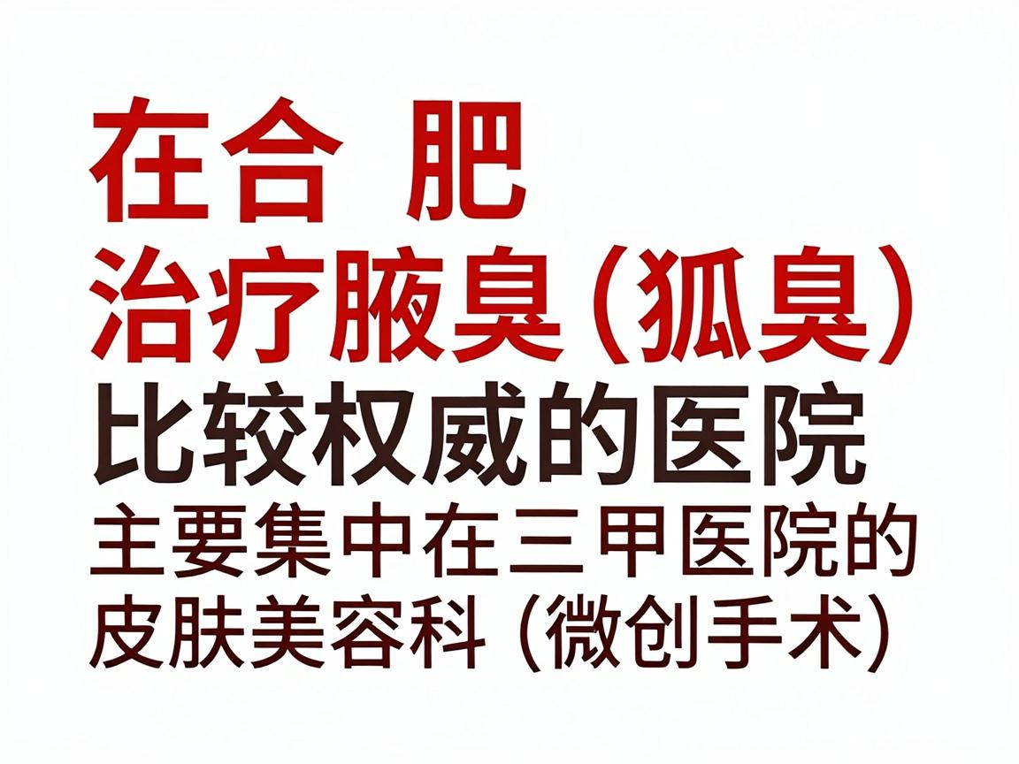 在合肥，治疗腋臭（狐臭）比较权威的医院主要集中在三甲医院的皮肤科或整形美容科（微创手术）以下是综合医院实力、患者口碑和技术特点的推荐，供你参考