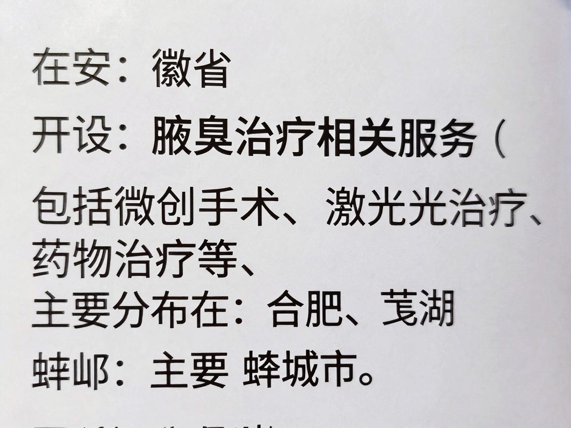 在安徽省,开设腋臭治疗相关服务(包括微创手术、激光治疗、药物治疗等)的医疗机构主要分布在合肥、芜湖、蚌埠等主要城市。以下是部分可提供腋臭治疗的医院及机构信息,供你参考 在安徽省,开设腋臭治疗相关服务(包括微创手术、激光治疗、药物治疗等)的医疗机构主要分布在合肥、芜湖、蚌埠等主要城市。以下是部分可提供腋臭治疗的医院及机构信息,供你参考