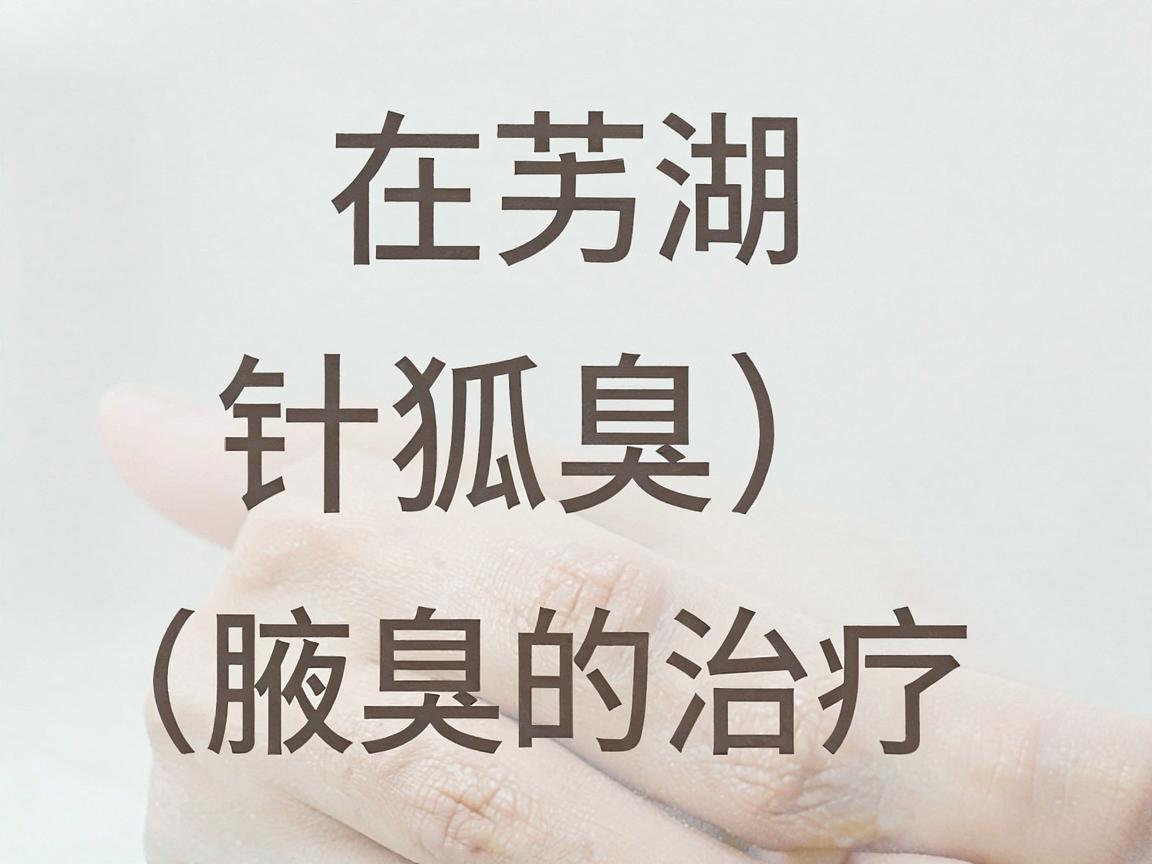 在芜湖，针对狐臭（腋臭）的治疗，主要建议前往正规的公立医院皮肤科或设有腋臭专科的私立医院。以下是几个具体的方向和推荐
