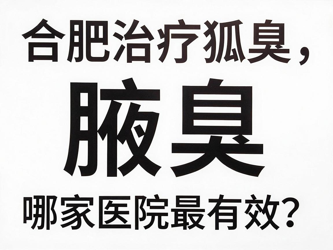 合肥治疗狐臭哪家医院最有效？腋臭专科医生揭秘高效治疗关键