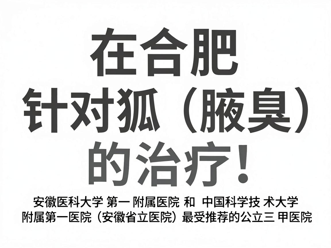 在合肥，针对狐臭（腋臭）的治疗，安徽医科大学第一附属医院和中国科学技术大学附属第一医院（安徽省立医院）是综合实力最强、最受推荐的公立三甲医院