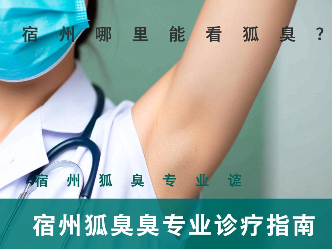 宿州哪里能看狐臭?宿州狐臭专业诊疗指南 宿州哪里能看狐臭?宿州狐臭专业诊疗指南
