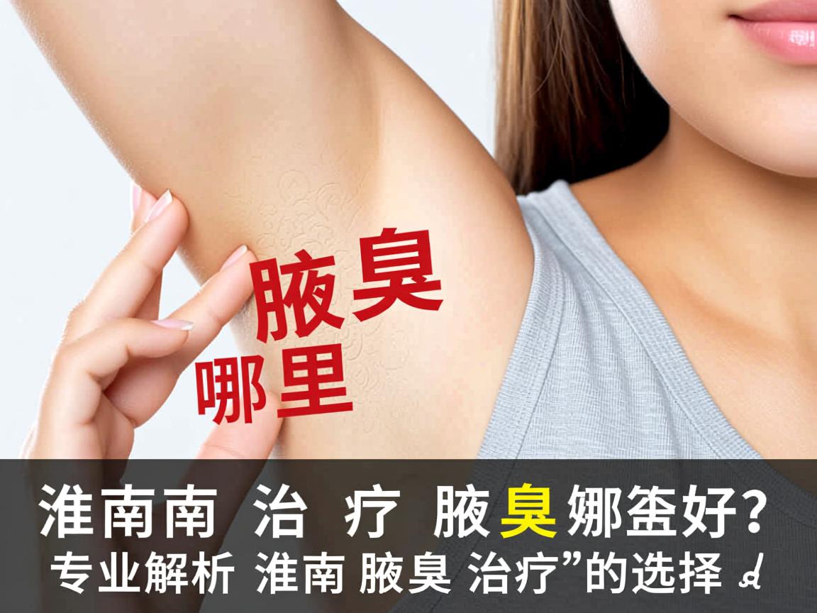 淮南治疗腋臭哪里好?专业解析淮南腋臭治疗的选择 淮南治疗腋臭哪里好?专业解析淮南腋臭治疗的选择