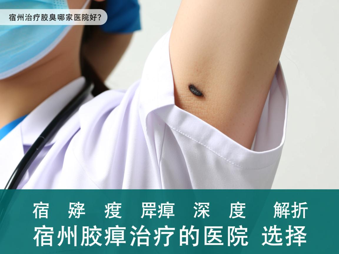宿州治疗腋臭哪家医院好？深度解析宿州腋臭治疗的医院选择