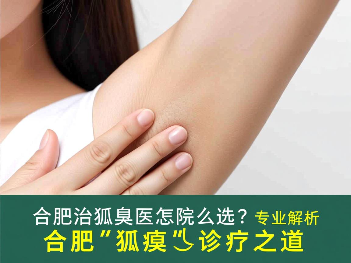 合肥治狐臭医院怎么选?专业解析合肥狐臭诊疗之道 合肥治狐臭医院怎么选?专业解析合肥狐臭诊疗之道