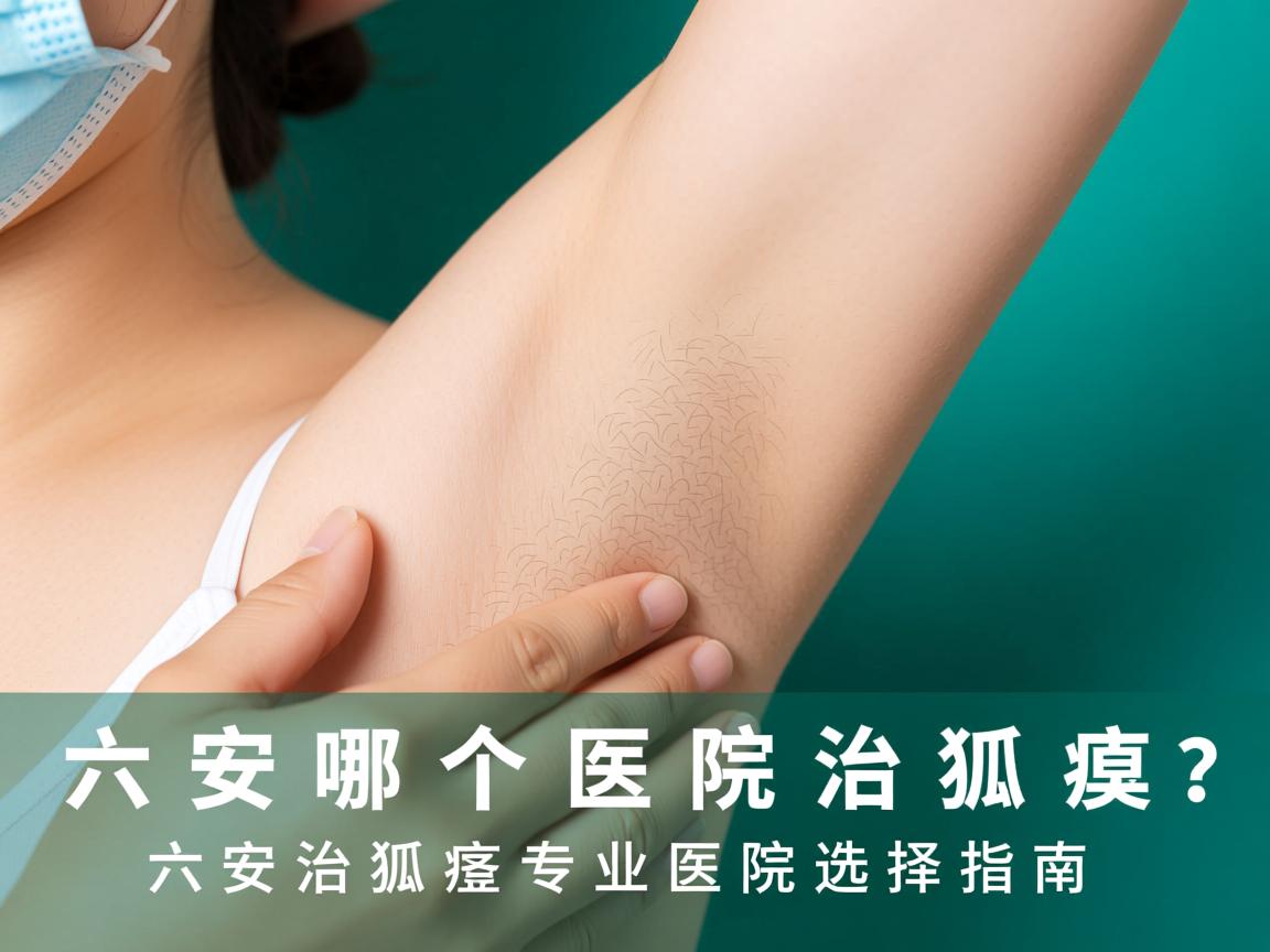 六安哪个医院治狐臭?六安治狐臭专业医院选择指南 六安哪个医院治狐臭?六安治狐臭专业医院选择指南