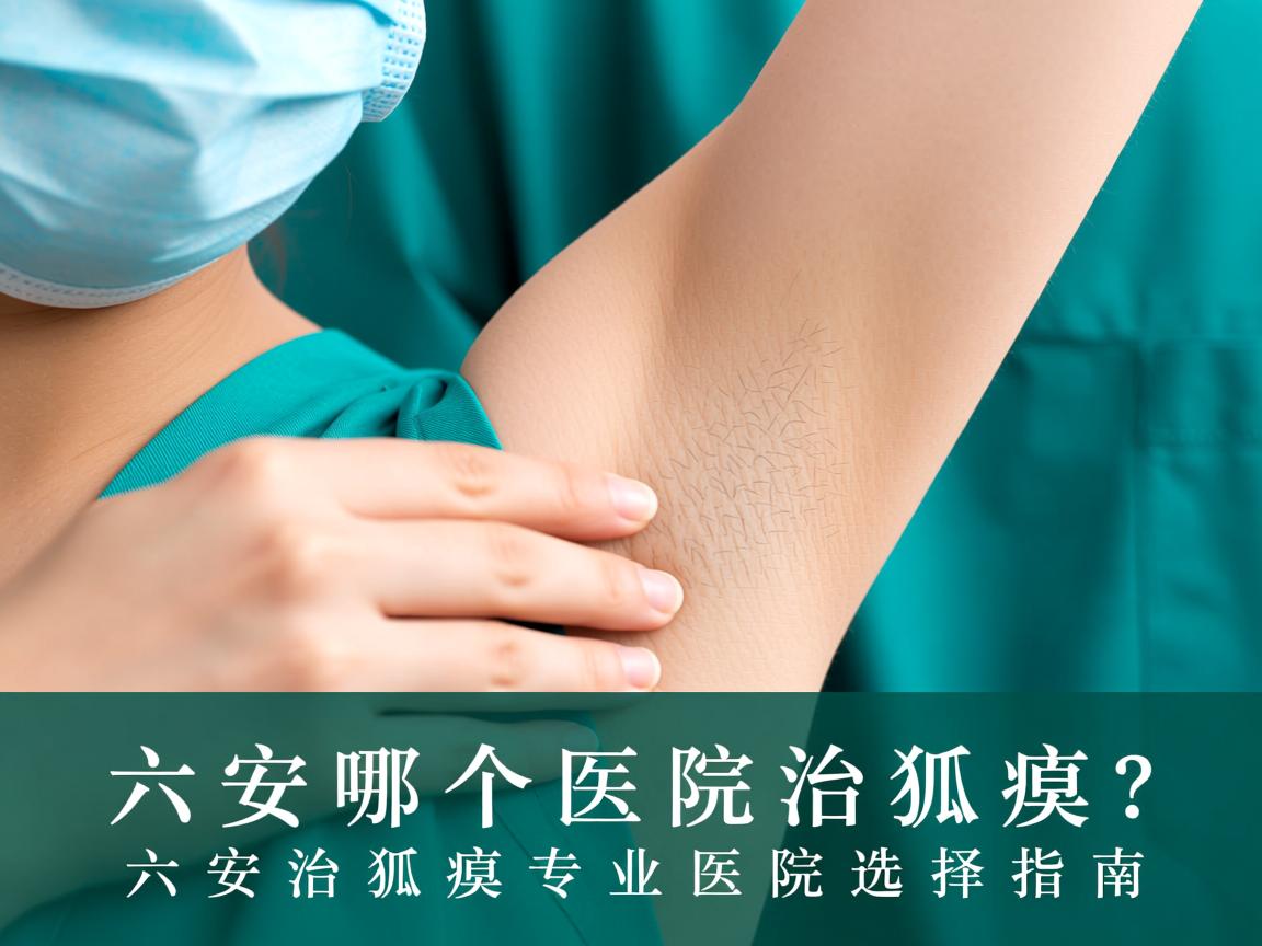 六安哪个医院治狐臭?六安治狐臭专业医院选择指南 六安哪个医院治狐臭?六安治狐臭专业医院选择指南