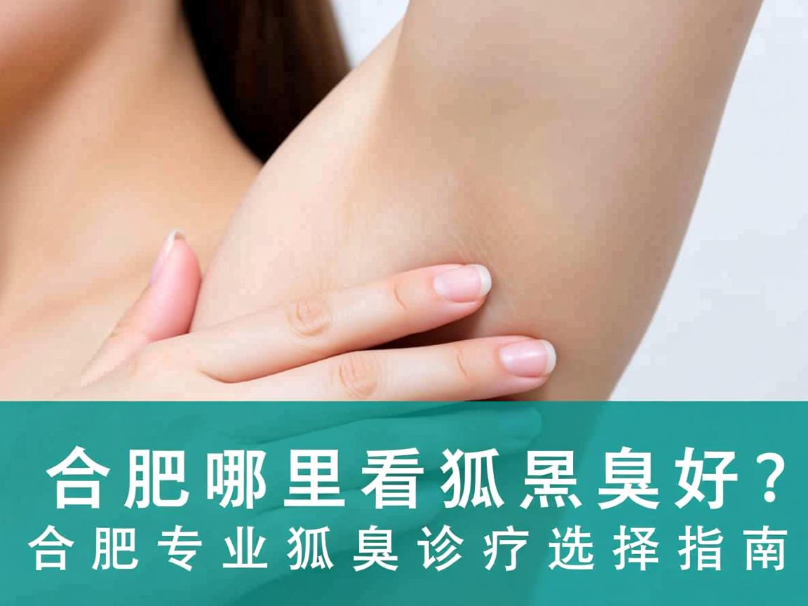 合肥哪里看狐臭好？合肥专业狐臭诊疗选择指南