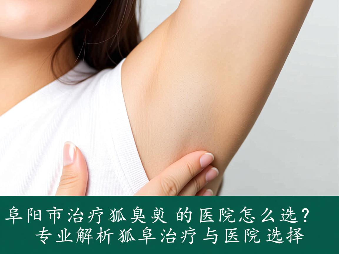 阜阳市治疗狐臭的医院怎么选？专业解析狐臭治疗与医院选择
