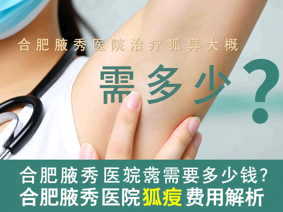 合肥腋秀医院治疗狐臭大概需要多少钱？合肥腋秀医院狐臭费用解析