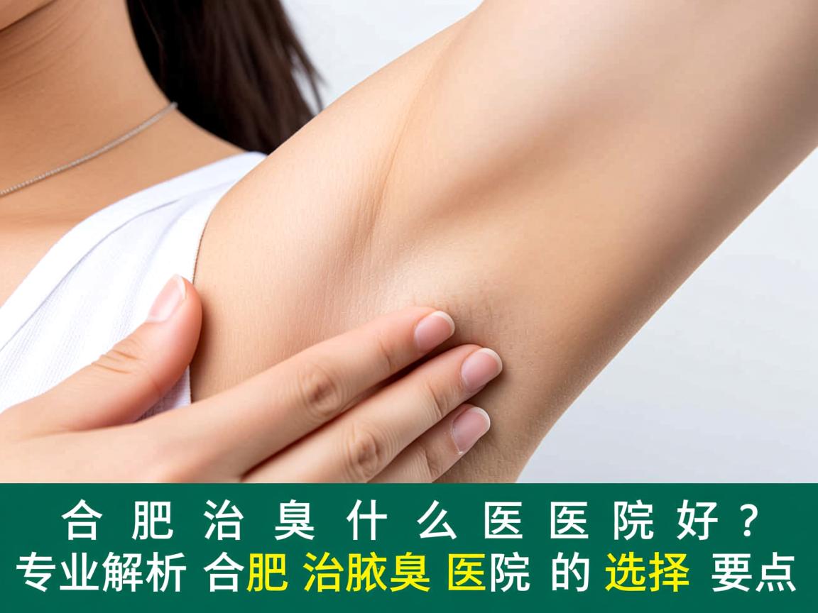 合肥治腋臭什么医院好？专业解析合肥治腋臭医院的选择要点
