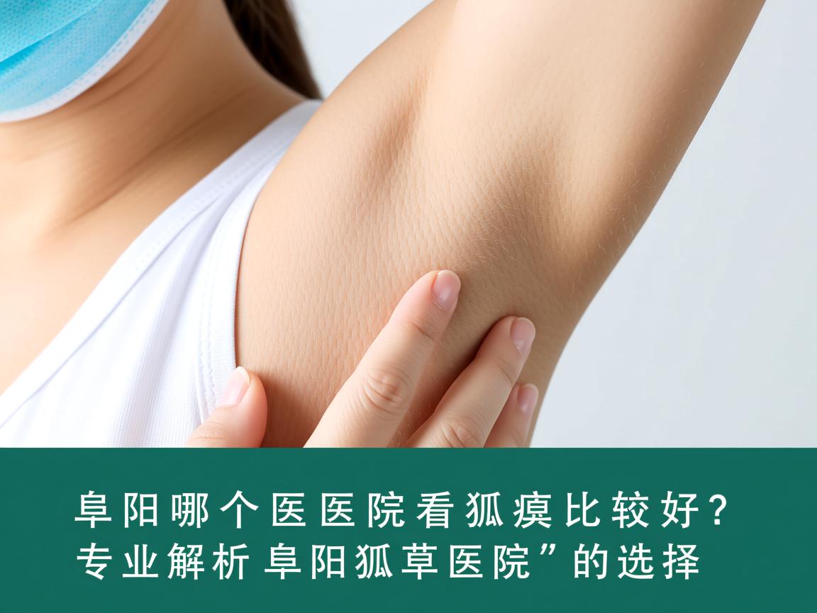 阜阳哪个医院看狐臭比较好？专业解析阜阳狐臭医院的选择