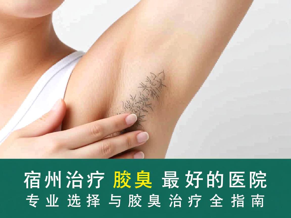 宿州治疗腋臭最好的医院，专业选择与腋臭治疗全指南