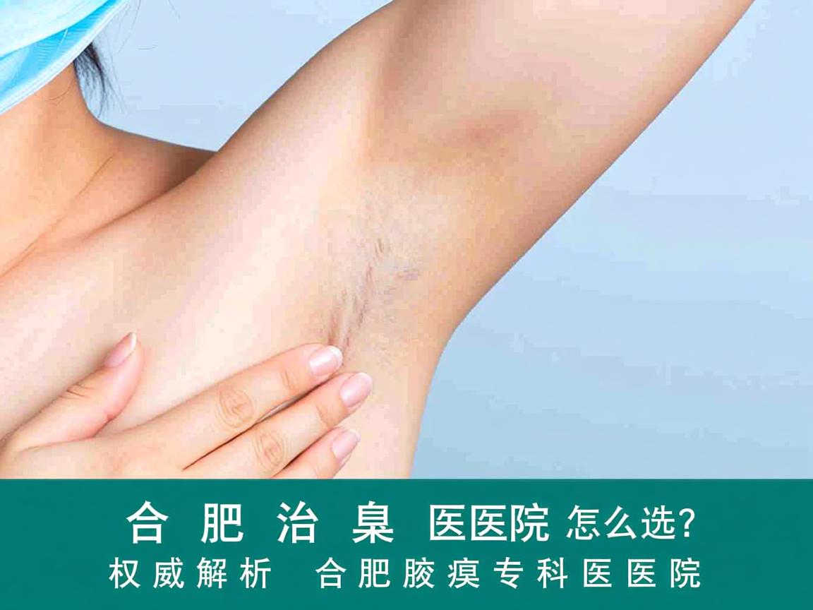 合肥治腋臭医院怎么选？权威解析合肥腋臭专科医院