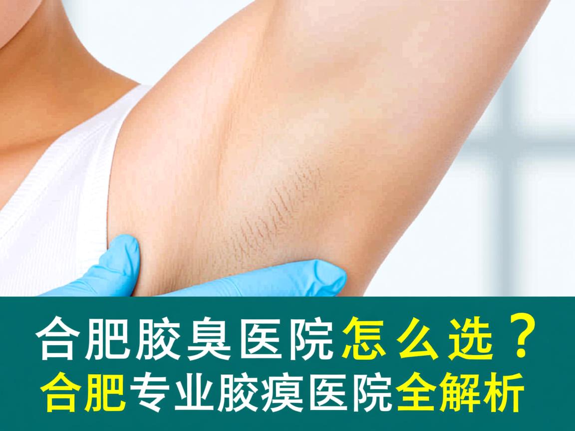 合肥腋臭医院怎么选？合肥专业腋臭医院全解析