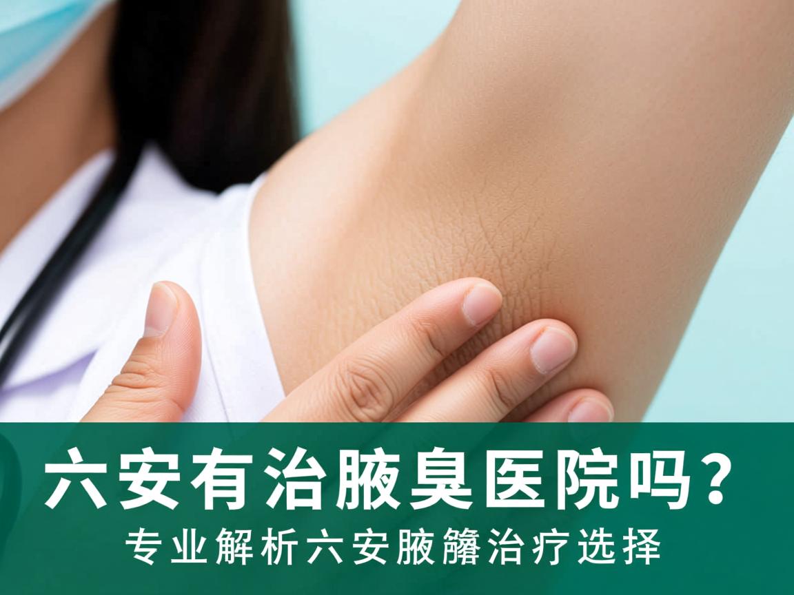 六安有治疗腋臭的医院吗？专业解析六安腋臭治疗选择