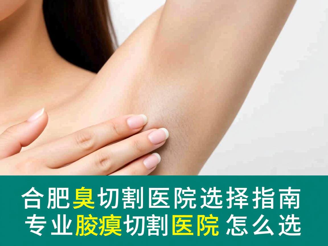 合肥腋臭切割医院选择指南，专业腋臭切割医院怎么选