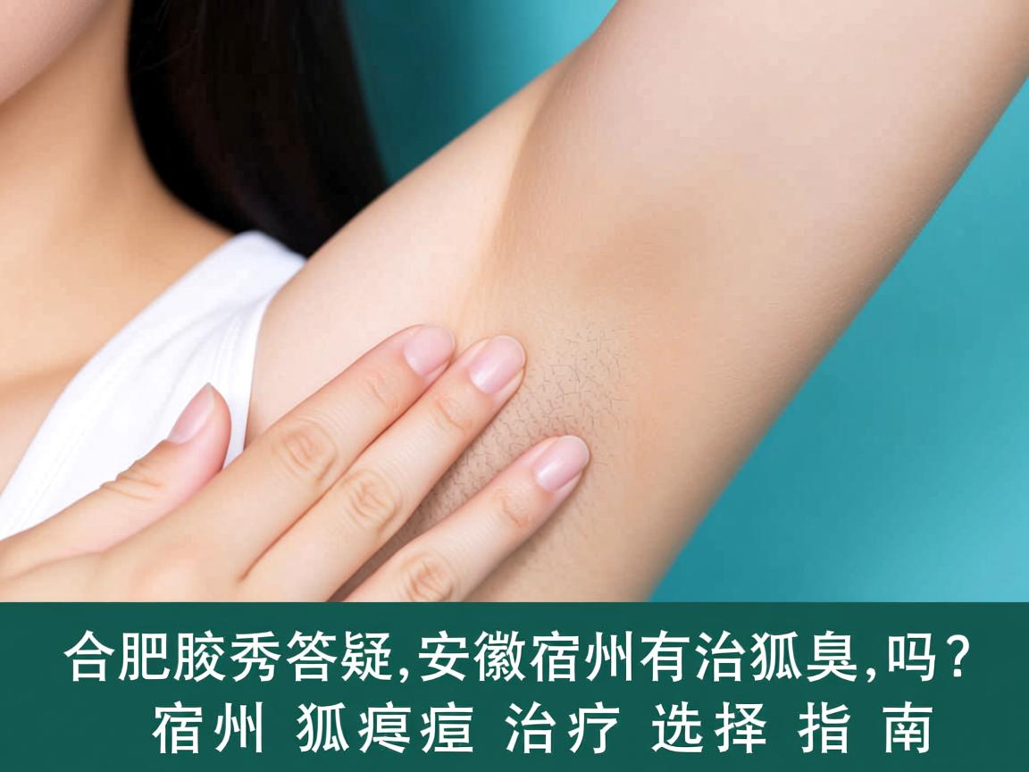 合肥腋秀答疑，安徽宿州有治狐臭的吗？宿州狐臭治疗选择指南
