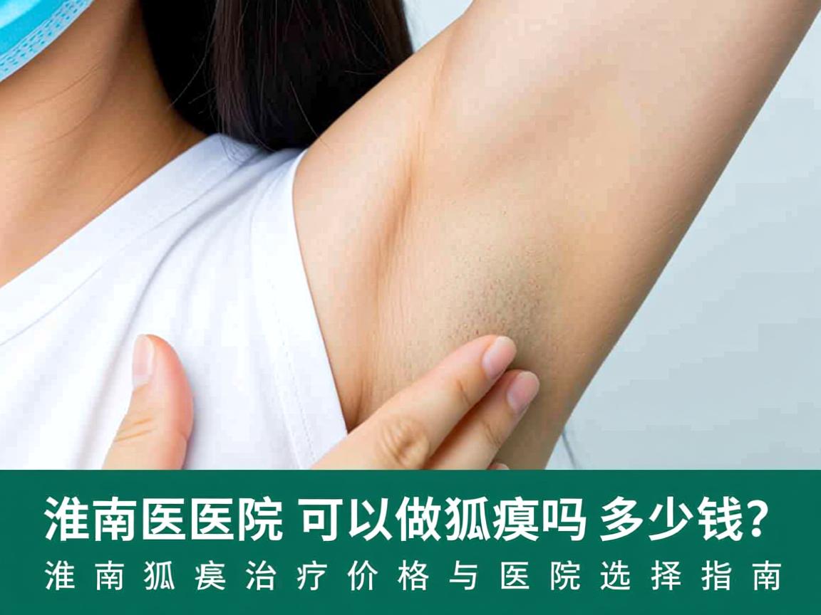 淮南医院可以做狐臭吗多少钱？淮南狐臭治疗价格与医院选择指南
