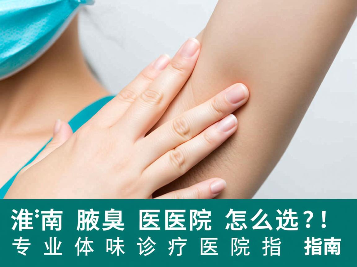淮南腋臭医院怎么选？专业体味诊疗医院指南