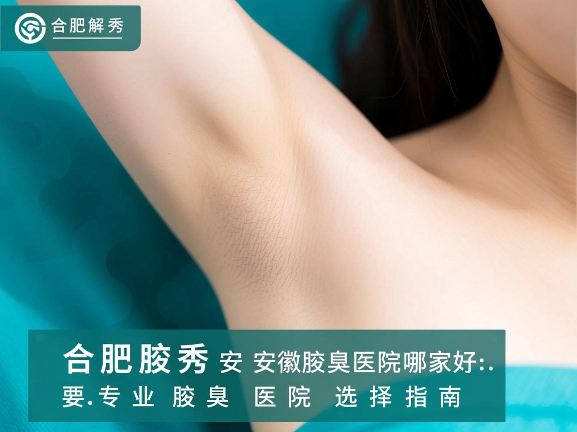 合肥腋秀解析，安徽腋臭医院哪家好，专业腋臭医院选择指南