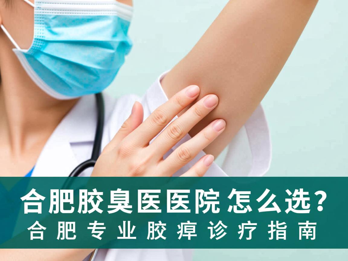 合肥腋臭医院怎么选？合肥专业腋臭诊疗指南