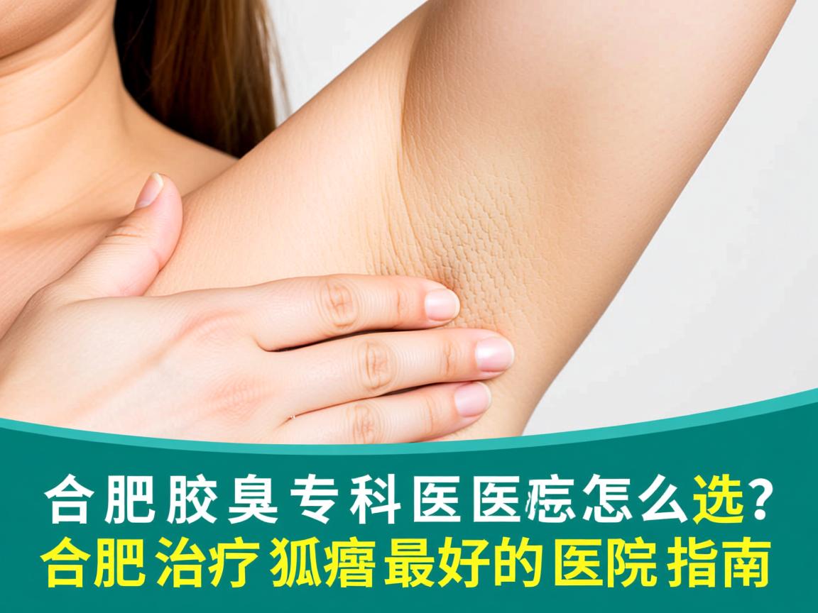 合肥腋臭专科医院怎么选?合肥治疗狐臭最好的医院指南 合肥腋臭专科医院怎么选?合肥治疗狐臭最好的医院指南