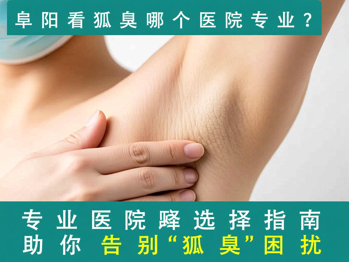 阜阳看狐臭哪个医院专业?专业医院选择指南助你告别狐臭困扰 阜阳看狐臭哪个医院专业?专业医院选择指南助你告别狐臭困扰