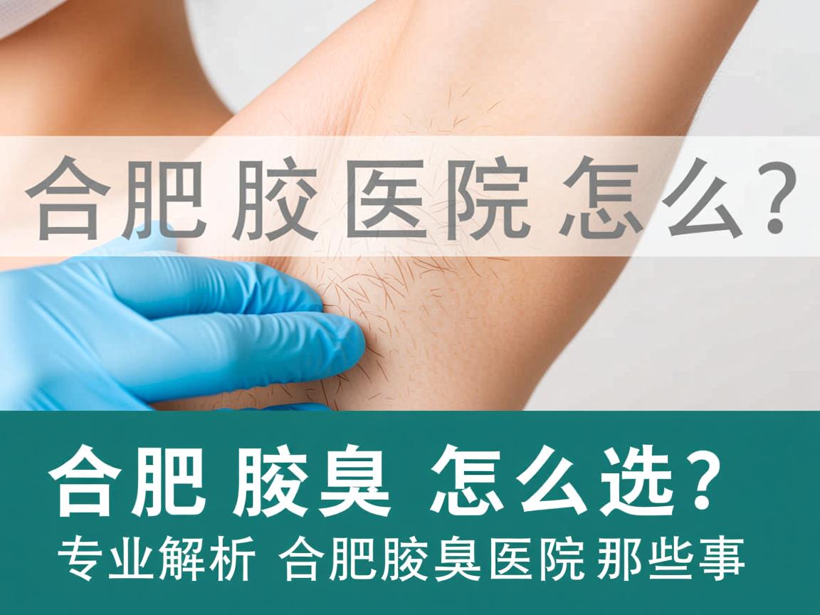 合肥腋臭医院怎么选?专业解析合肥腋臭医院那些事 合肥腋臭医院怎么选?专业解析合肥腋臭医院那些事