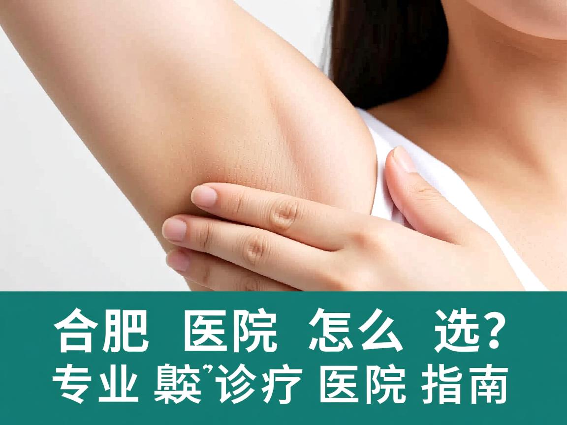 合肥腋臭医院怎么选？专业腋臭诊疗医院指南