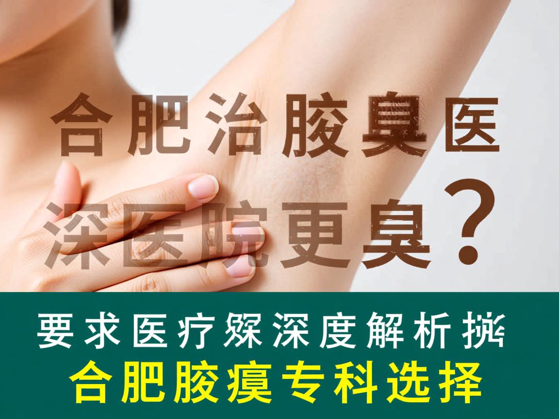 合肥治腋臭哪家医院更好？深度解析合肥腋臭专科选择