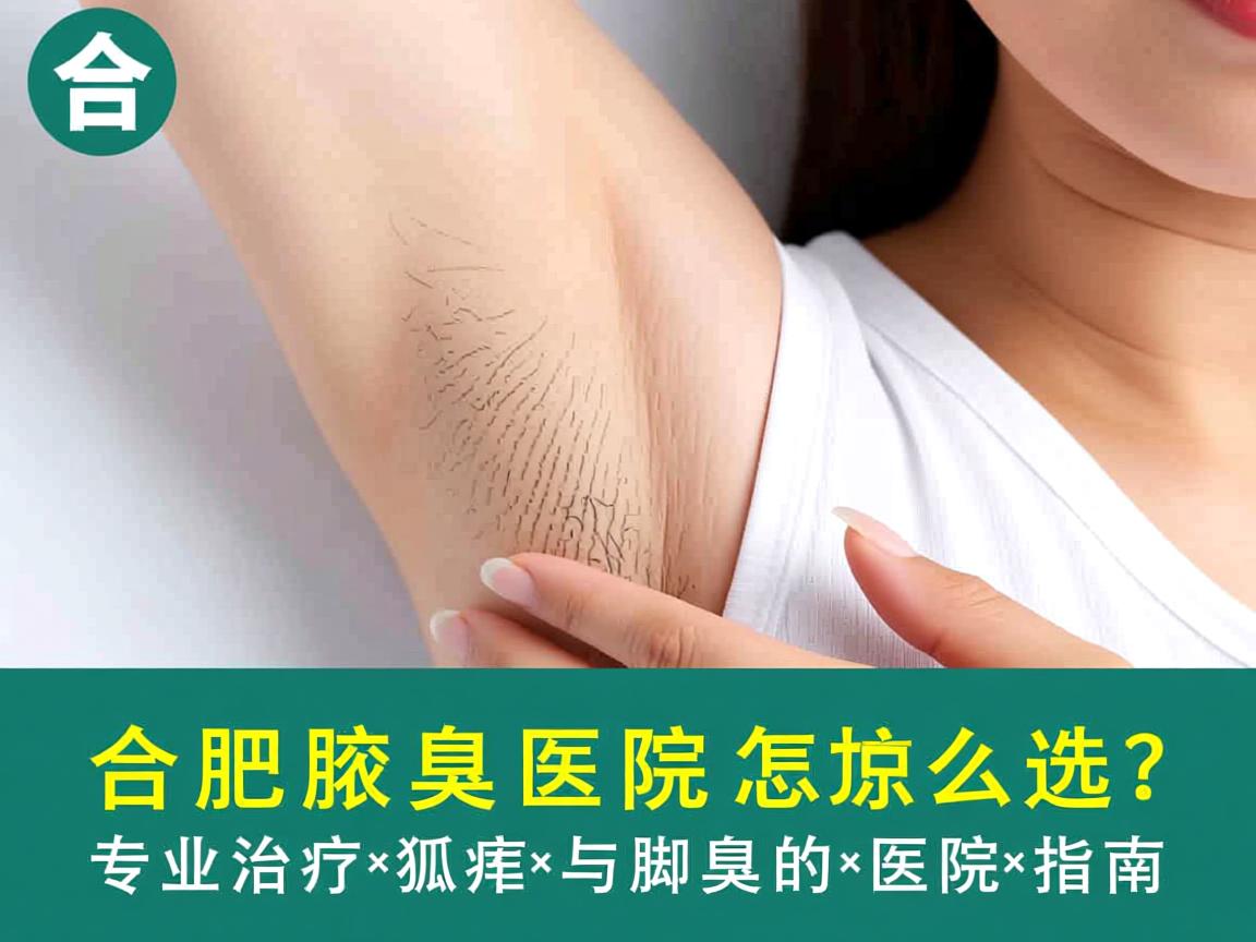 合肥腋臭医院怎么选？专业治疗狐臭与脚臭的医院指南