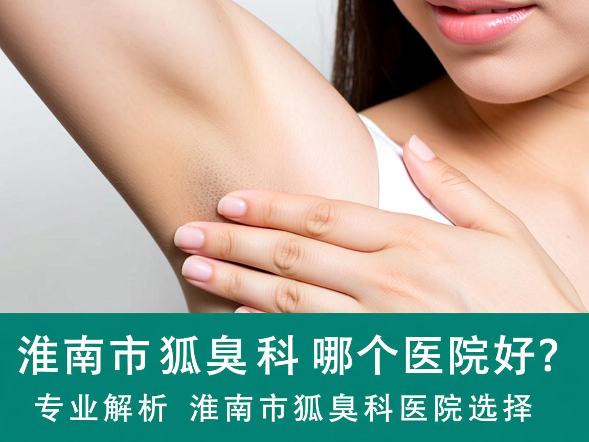 淮南市狐臭科哪个医院好?专业解析淮南市狐臭科医院选择 淮南市狐臭科哪个医院好?专业解析淮南市狐臭科医院选择