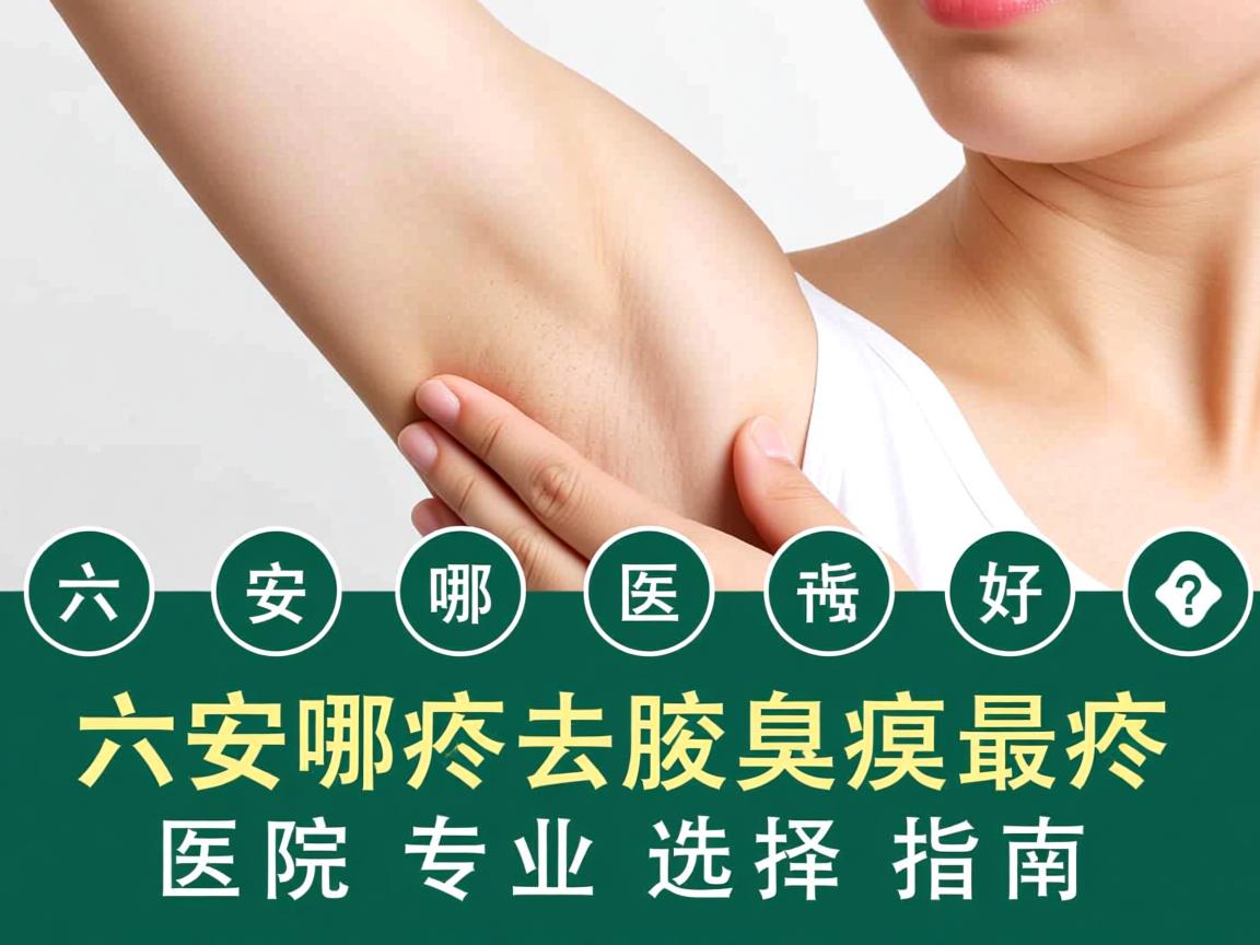 六安哪个医院去腋臭最好？六安腋臭医院专业选择指南