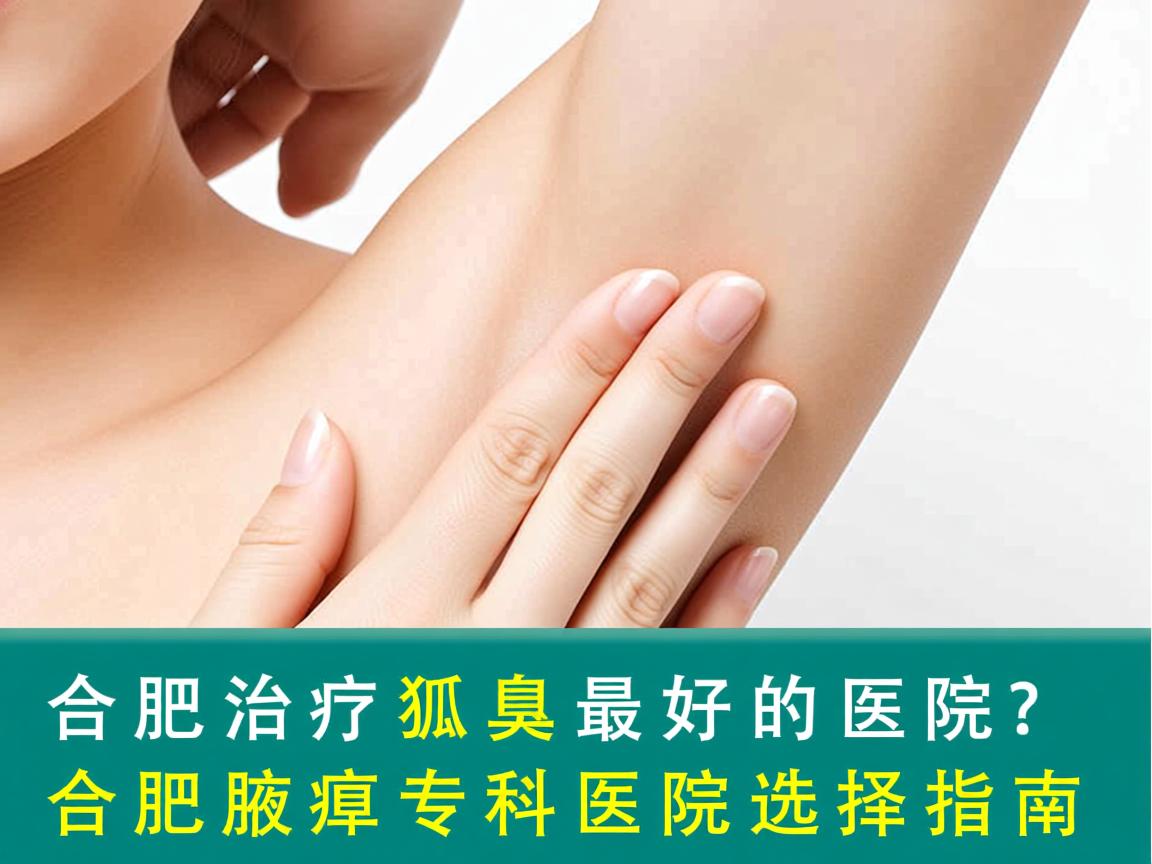 合肥治疗狐臭最好的医院?合肥腋臭专科医院选择指南 合肥治疗狐臭最好的医院?合肥腋臭专科医院选择指南